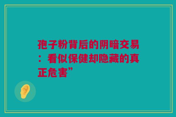 孢子粉背后的阴暗交易：看似保健却隐藏的真正危害”