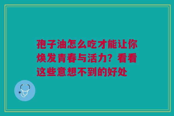 孢子油怎么吃才能让你焕发青春与活力？看看这些意想不到的好处