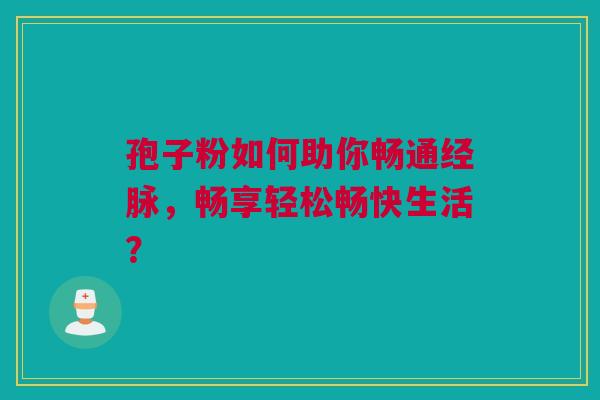孢子粉如何助你畅通经脉，畅享轻松畅快生活？