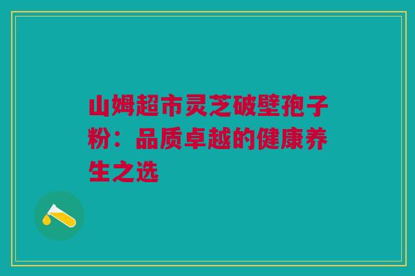 山姆超市灵芝破壁孢子粉：品质卓越的健康养生之选