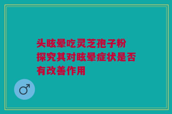 头眩晕吃灵芝孢子粉 探究其对眩晕症状是否有改善作用