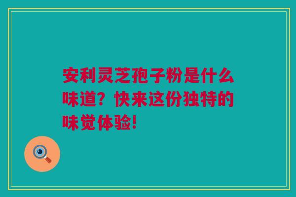 安利灵芝孢子粉是什么味道？快来这份独特的味觉体验!