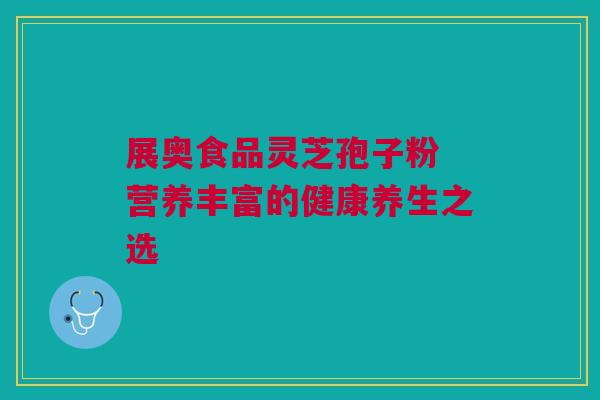 展奥食品灵芝孢子粉 营养丰富的健康养生之选