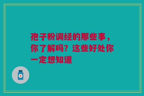 孢子粉调经的那些事，你了解吗？这些好处你一定想知道