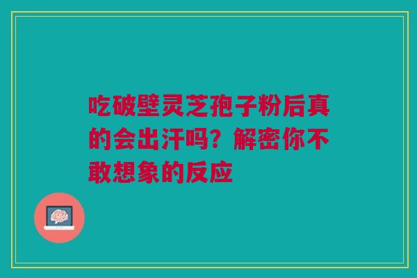 吃破壁灵芝孢子粉后真的会出汗吗？解密你不敢想象的反应