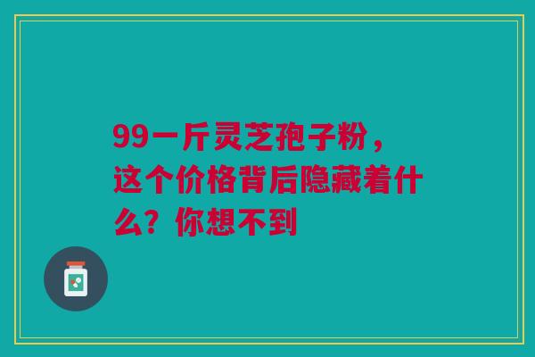 99一斤灵芝孢子粉，这个价格背后隐藏着什么？你想不到