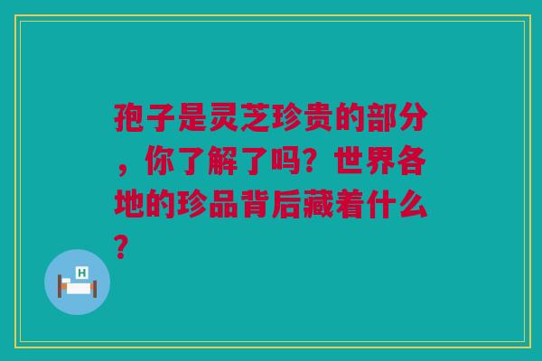 孢子是灵芝珍贵的部分，你了解了吗？世界各地的珍品背后藏着什么？