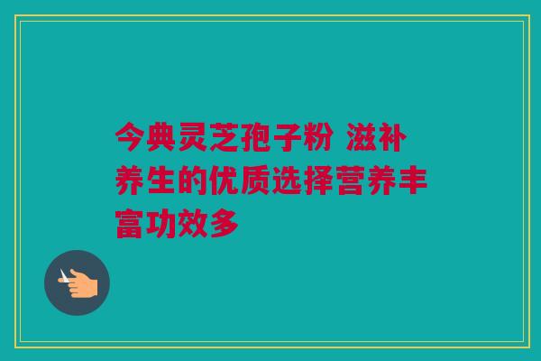 今典灵芝孢子粉 滋补养生的优质选择营养丰富功效多