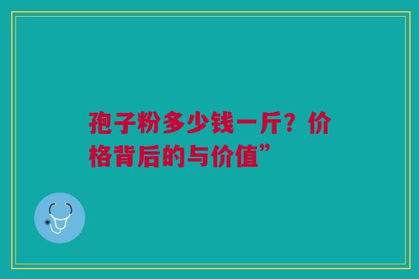 孢子粉多少钱一斤？价格背后的与价值”