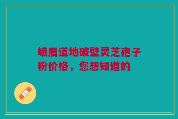 峨眉道地破壁灵芝孢子粉价格，您想知道的