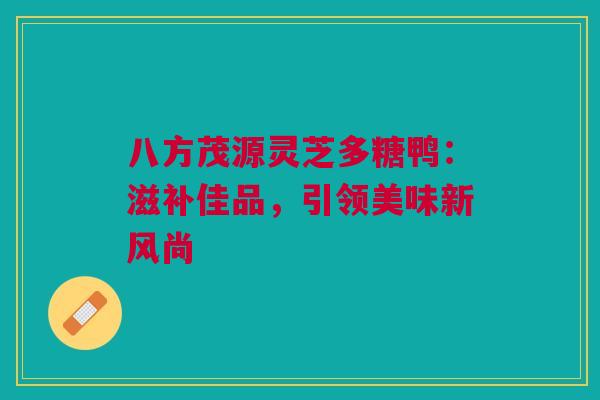 八方茂源灵芝多糖鸭：滋补佳品，引领美味新风尚