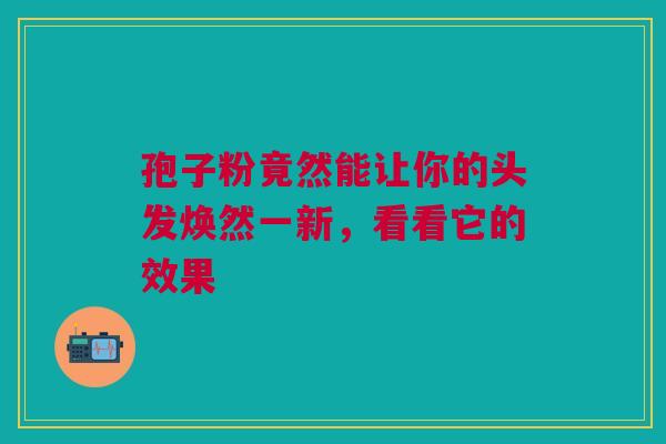 孢子粉竟然能让你的头发焕然一新，看看它的效果