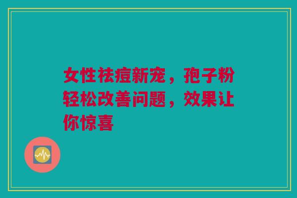 女性祛痘新宠，孢子粉轻松改善问题，效果让你惊喜