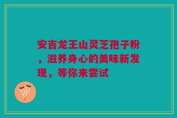 安吉龙王山灵芝孢子粉，滋养身心的美味新发现，等你来尝试