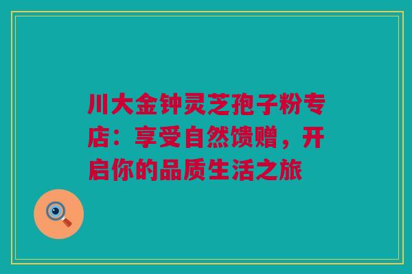 川大金钟灵芝孢子粉专店：享受自然馈赠，开启你的品质生活之旅