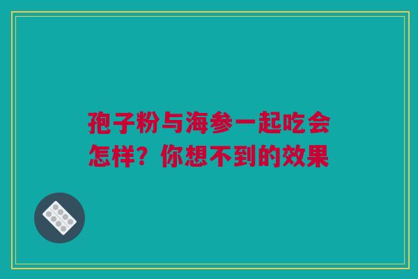 孢子粉与海参一起吃会怎样？你想不到的效果