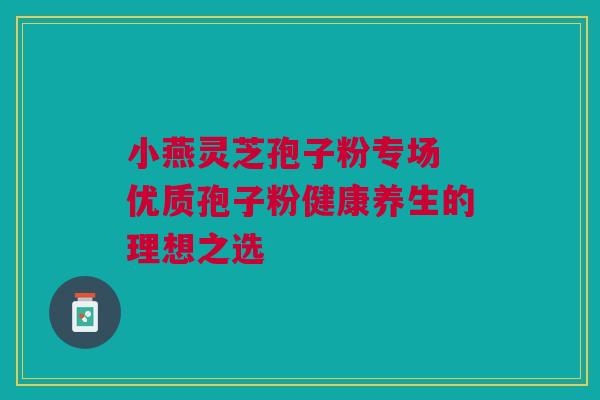 小燕灵芝孢子粉专场 优质孢子粉健康养生的理想之选