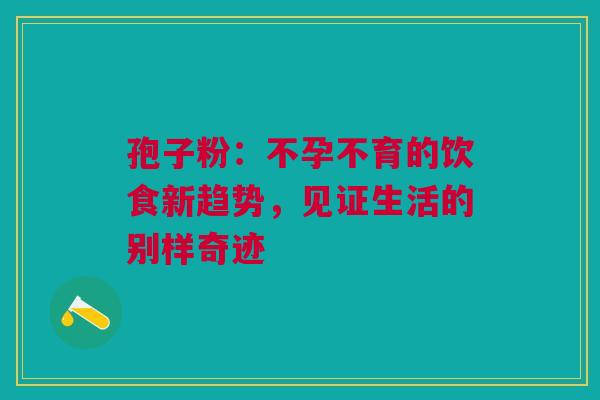 孢子粉：不孕不育的饮食新趋势，见证生活的别样奇迹