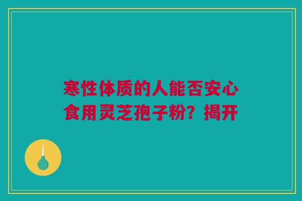 寒性体质的人能否安心食用灵芝孢子粉？揭开