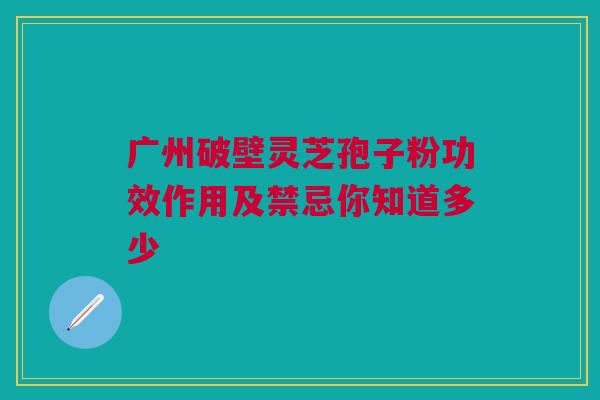 广州破壁灵芝孢子粉功效作用及禁忌你知道多少