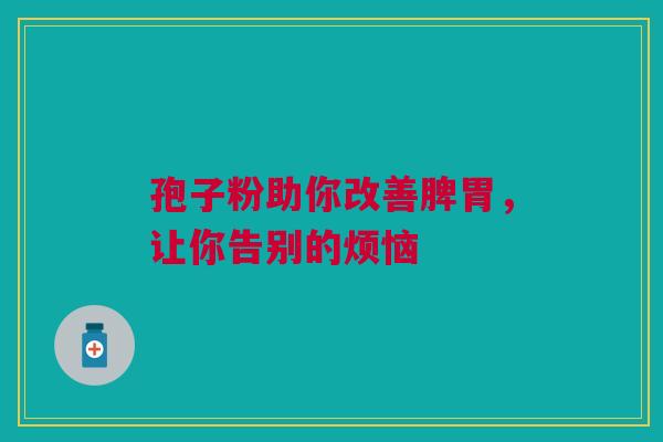 孢子粉助你改善脾胃，让你告别的烦恼