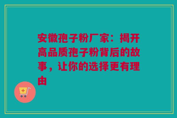 安徽孢子粉厂家：揭开高品质孢子粉背后的故事，让你的选择更有理由
