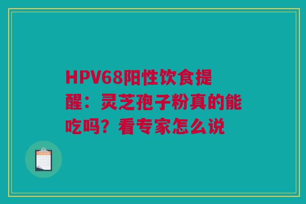 HPV68阳性饮食提醒：灵芝孢子粉真的能吃吗？看专家怎么说