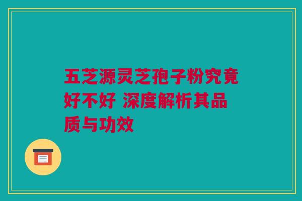 五芝源灵芝孢子粉究竟好不好 深度解析其品质与功效