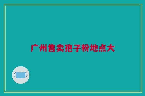 广州售卖孢子粉地点大