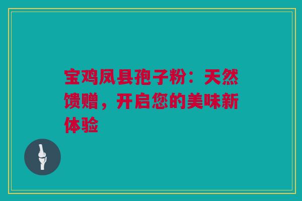 宝鸡凤县孢子粉：天然馈赠，开启您的美味新体验