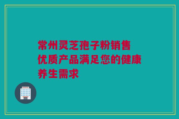 常州灵芝孢子粉销售 优质产品满足您的健康养生需求