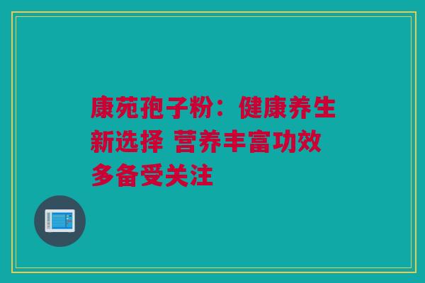 康苑孢子粉：健康养生新选择 营养丰富功效多备受关注