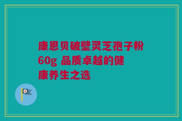 康恩贝破壁灵芝孢子粉60g 品质卓越的健康养生之选
