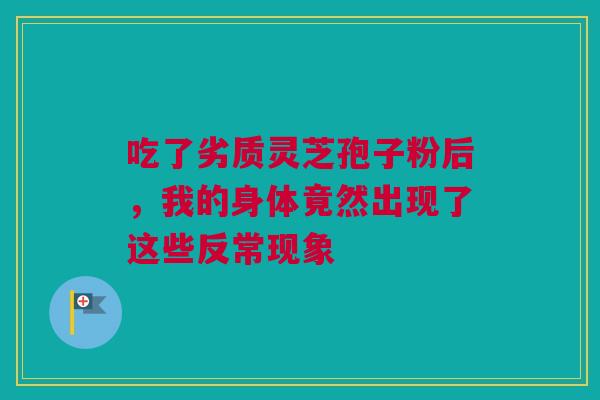 吃了劣质灵芝孢子粉后，我的身体竟然出现了这些反常现象
