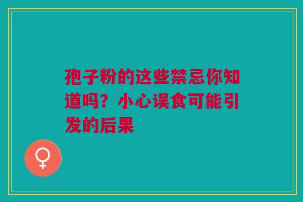 孢子粉的这些禁忌你知道吗？小心误食可能引发的后果