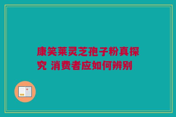 康笑莱灵芝孢子粉真探究 消费者应如何辨别