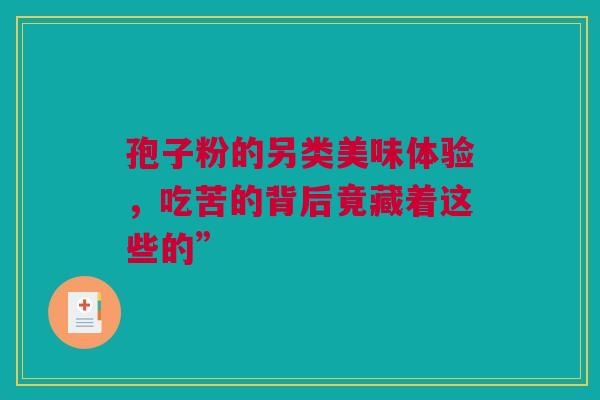 孢子粉的另类美味体验，吃苦的背后竟藏着这些的”
