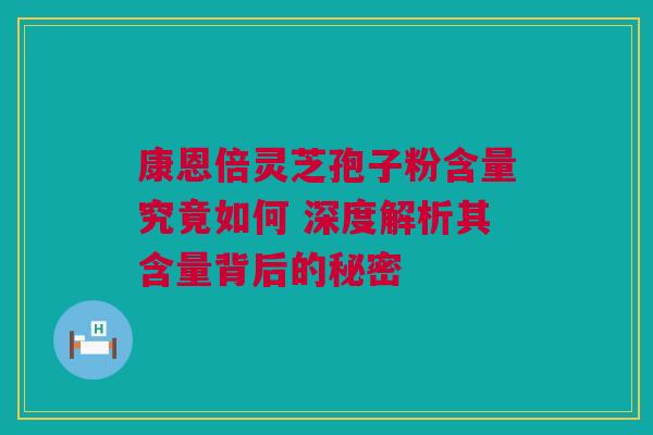 康恩倍灵芝孢子粉含量究竟如何 深度解析其含量背后的秘密