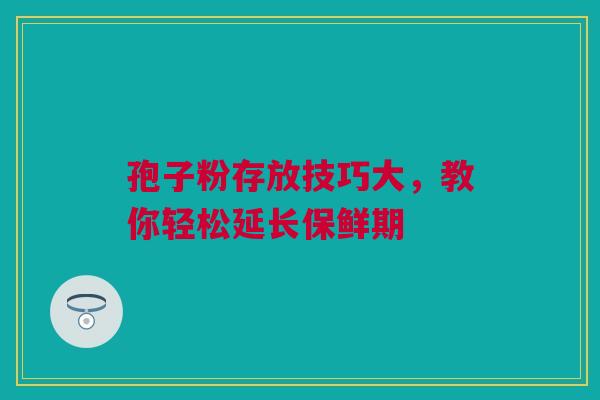 孢子粉存放技巧大，教你轻松延长保鲜期