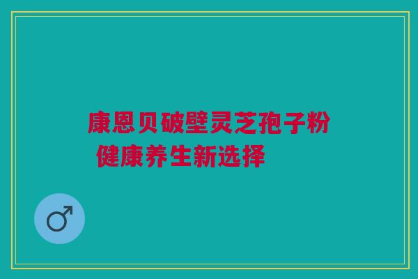 康恩贝破壁灵芝孢子粉 健康养生新选择