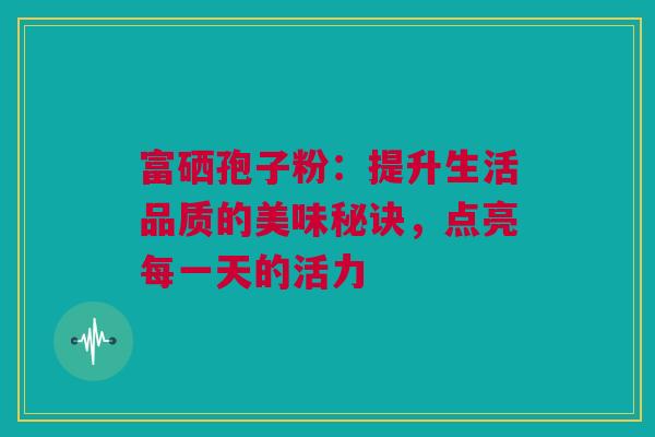 富硒孢子粉：提升生活品质的美味秘诀，点亮每一天的活力