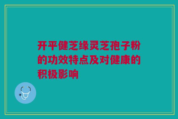开平健芝缘灵芝孢子粉的功效特点及对健康的积极影响