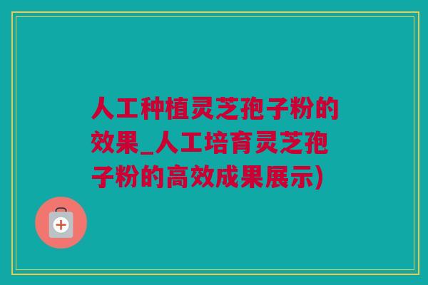 人工种植灵芝孢子粉的效果_人工培育灵芝孢子粉的高效成果展示)