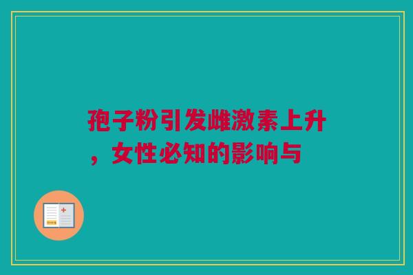 孢子粉引发雌激素上升，女性必知的影响与