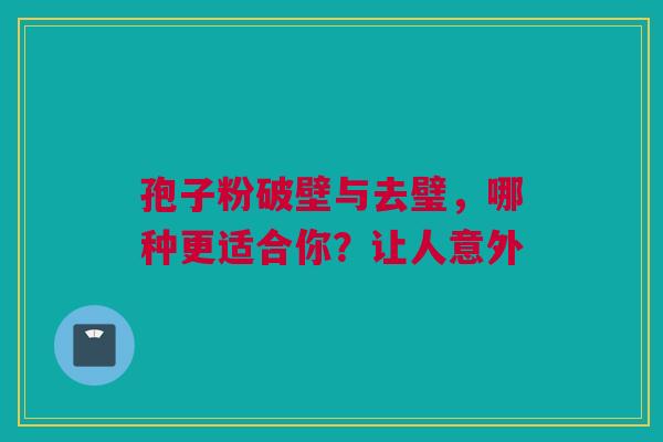 孢子粉破壁与去璧，哪种更适合你？让人意外