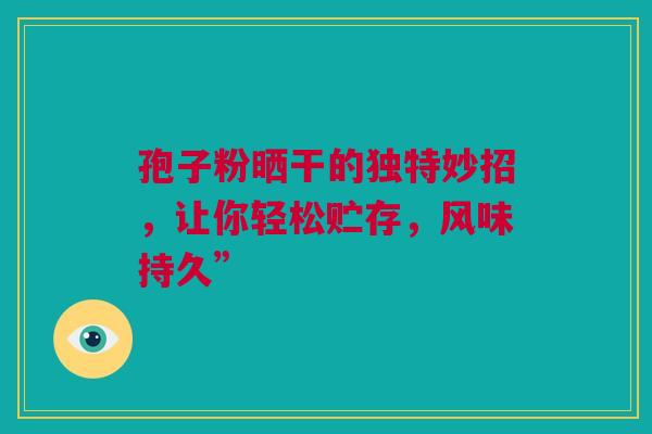 孢子粉晒干的独特妙招，让你轻松贮存，风味持久”