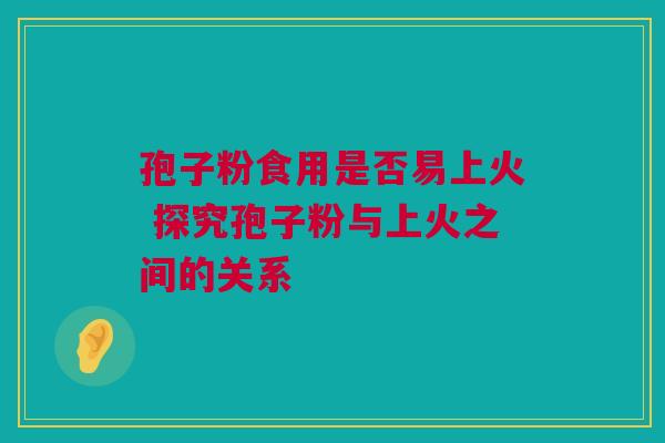 孢子粉食用是否易上火 探究孢子粉与上火之间的关系