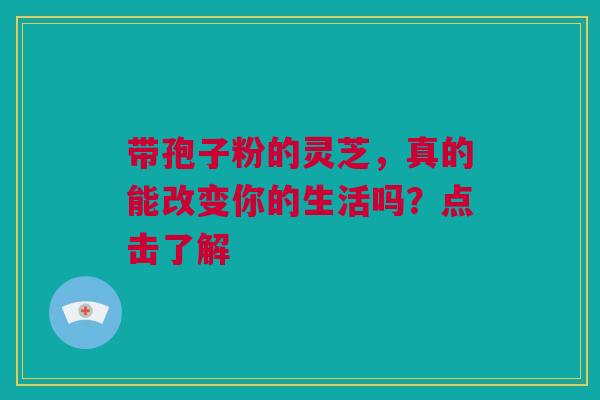 带孢子粉的灵芝，真的能改变你的生活吗？点击了解