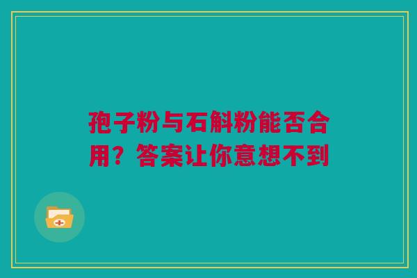 孢子粉与石斛粉能否合用？答案让你意想不到