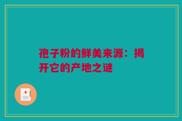 孢子粉的鲜美来源：揭开它的产地之谜